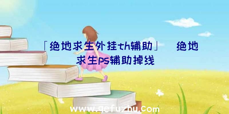 「绝地求生外挂th辅助」|绝地求生ps辅助掉线